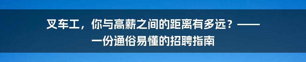 叉车工,你与高薪之间的距离有多远?—— 一份通俗易懂的招聘指南