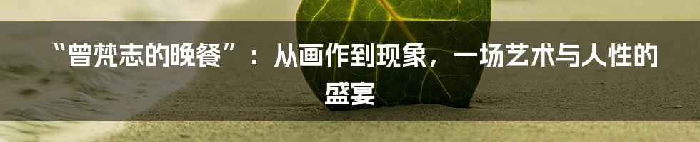 “曾梵志的晚餐”:从画作到现象,一场艺术与人性的盛宴
