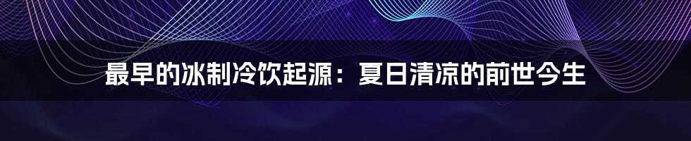 最早的冰制冷饮起源：夏日清凉的前世今生