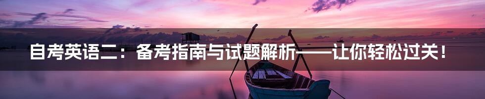 自考英语二：备考指南与试题解析——让你轻松过关！