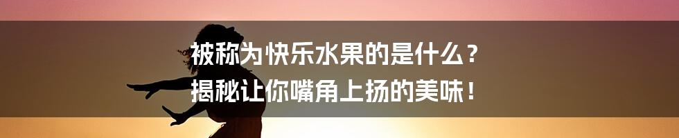 被称为快乐水果的是什么？ 揭秘让你嘴角上扬的美味！