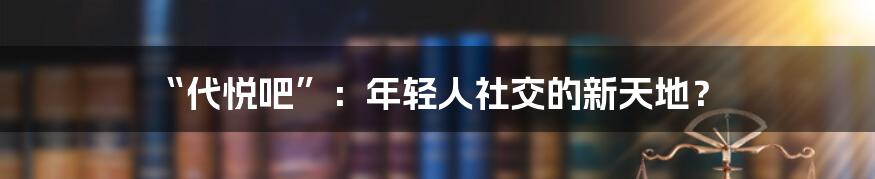 “代悦吧”：年轻人社交的新天地？
