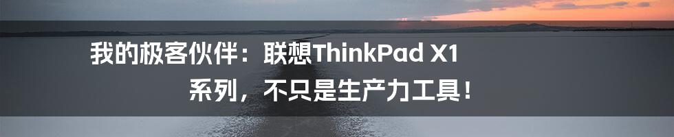 我的极客伙伴：联想ThinkPad X1 系列，不只是生产力工具！