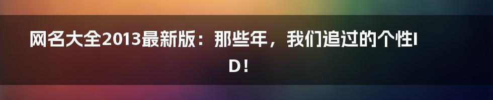 网名大全2013最新版：那些年，我们追过的个性ID！
