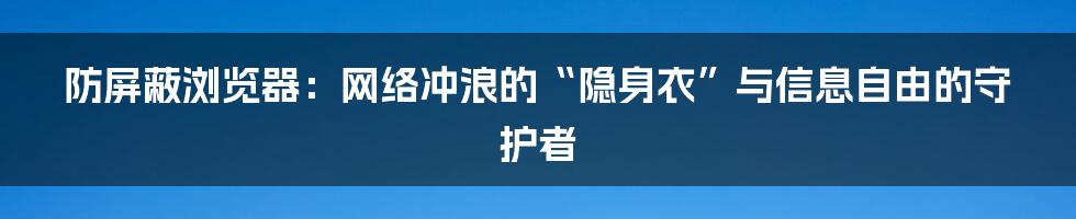 防屏蔽浏览器:网络冲浪的“隐身衣”与信息自由的守护者