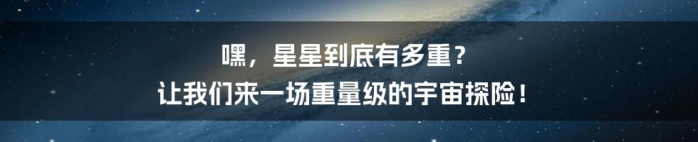 嘿，星星到底有多重？ 让我们来一场重量级的宇宙探险！