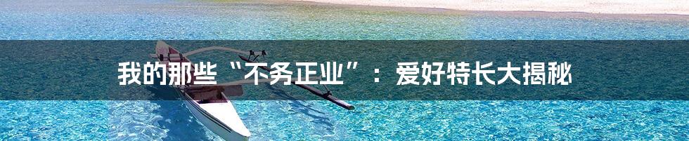我的那些“不务正业”：爱好特长大揭秘