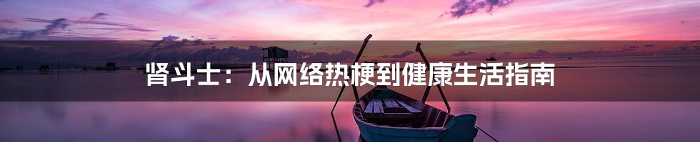 肾斗士:从网络热梗到健康生活指南