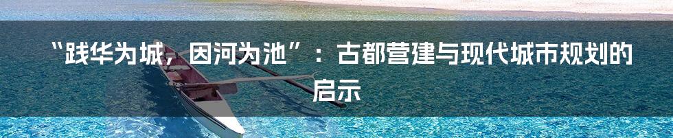 “践华为城,因河为池”:古都营建与现代城市规划的启示