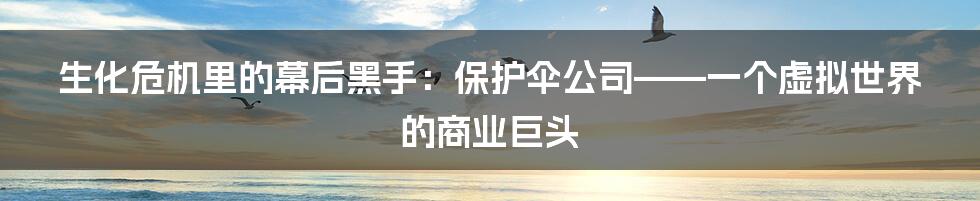 生化危机里的幕后黑手：保护伞公司——一个虚拟世界的商业巨头