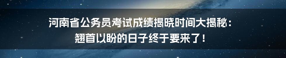 河南省公务员考试成绩揭晓时间大揭秘: 翘首以盼的日子终于要来了!