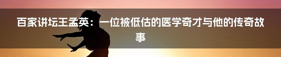 百家讲坛王孟英:一位被低估的医学奇才与他的传奇故事