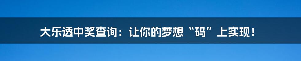 大乐透中奖查询：让你的梦想“码”上实现！