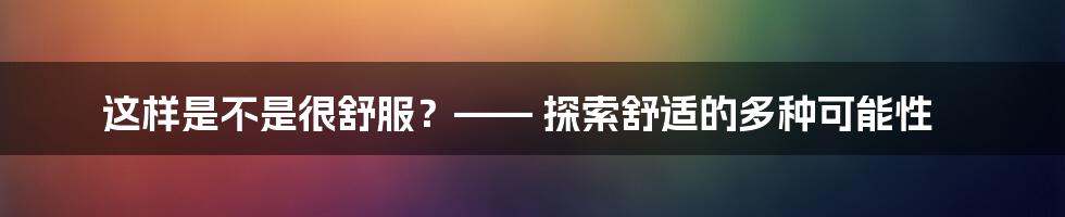 这样是不是很舒服？—— 探索舒适的多种可能性