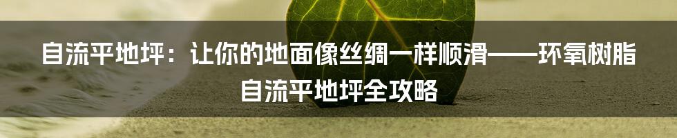 自流平地坪:让你的地面像丝绸一样顺滑——环氧树脂自流平地坪全攻略
