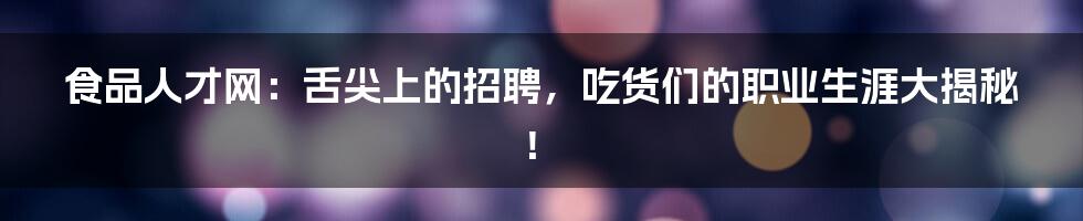 食品人才网：舌尖上的招聘，吃货们的职业生涯大揭秘！