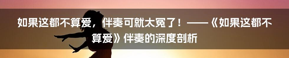如果这都不算爱,伴奏可就太冤了!——《如果这都不算爱》伴奏的深度剖析