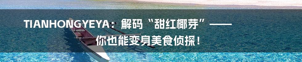 TIANHONGYEYA：解码“甜红椰芽”—— 你也能变身美食侦探！