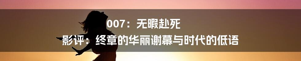 007:无暇赴死 影评:终章的华丽谢幕与时代的低语