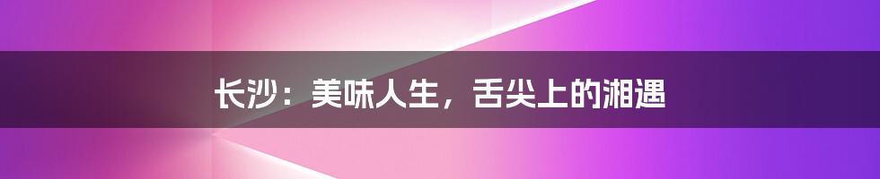 长沙：美味人生，舌尖上的湘遇