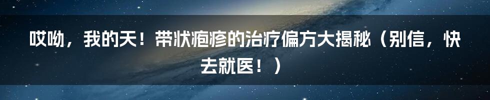 哎呦,我的天!带状疱疹的治疗偏方大揭秘(别信,快去就医!)