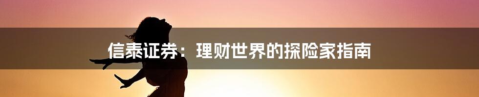 信泰证券：理财世界的探险家指南