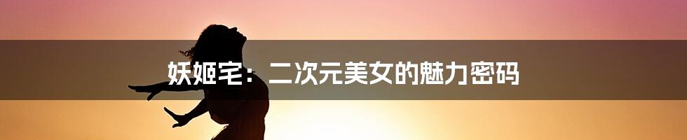 妖姬宅:二次元美女的魅力密码