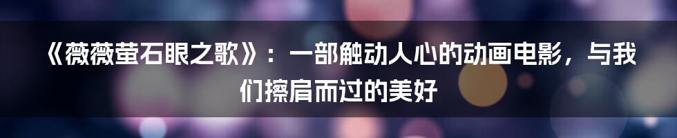 《薇薇萤石眼之歌》：一部触动人心的动画电影，与我们擦肩而过的美好
