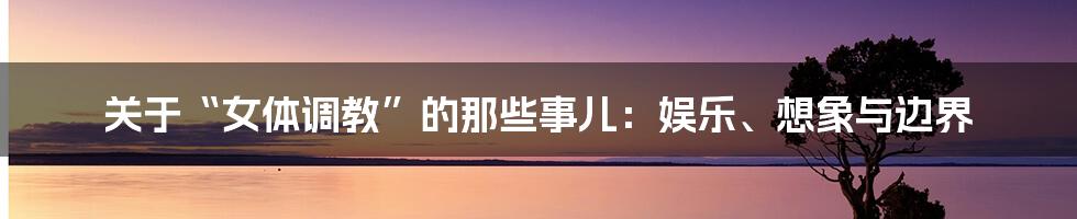 关于“女体调教”的那些事儿:娱乐、想象与边界