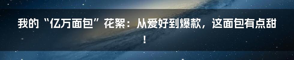 我的“亿万面包”花絮：从爱好到爆款，这面包有点甜！