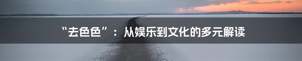 “去色色”：从娱乐到文化的多元解读