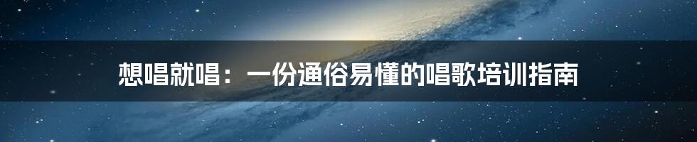 想唱就唱：一份通俗易懂的唱歌培训指南
