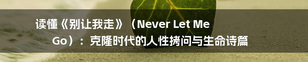 读懂《别让我走》（Never Let Me Go）：克隆时代的人性拷问与生命诗篇