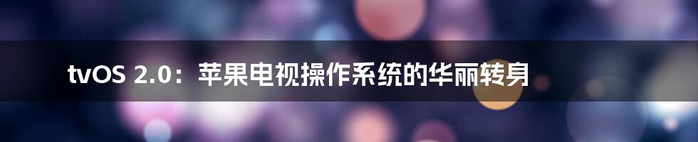 tvOS 2.0：苹果电视操作系统的华丽转身