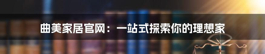 曲美家居官网:一站式探索你的理想家