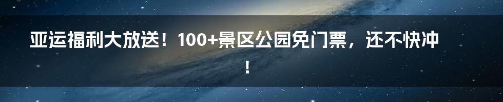 亚运福利大放送!100+景区公园免门票,还不快冲!