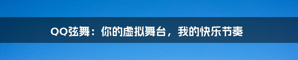 QQ弦舞:你的虚拟舞台,我的快乐节奏