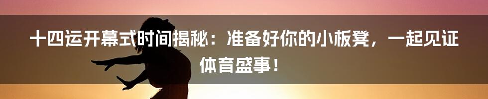 十四运开幕式时间揭秘:准备好你的小板凳,一起见证体育盛事!