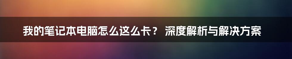 我的笔记本电脑怎么这么卡？ 深度解析与解决方案