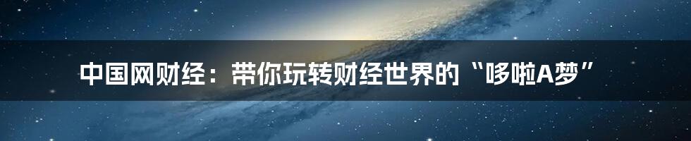 中国网财经：带你玩转财经世界的“哆啦A梦”