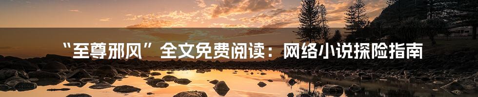 “至尊邪风”全文免费阅读:网络小说探险指南