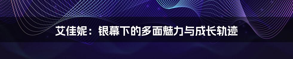 艾佳妮:银幕下的多面魅力与成长轨迹