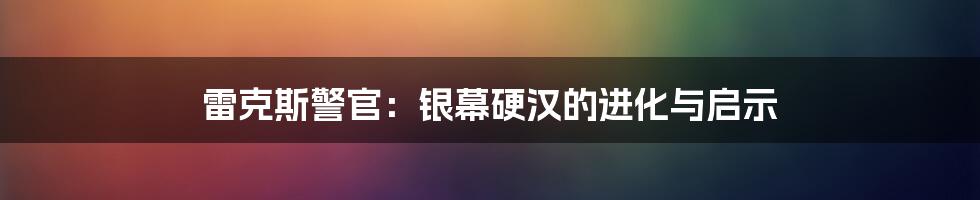 雷克斯警官：银幕硬汉的进化与启示