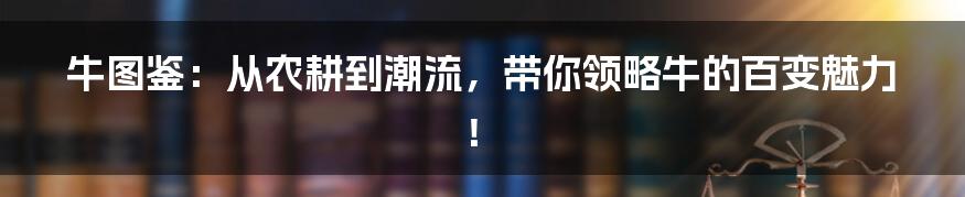 牛图鉴:从农耕到潮流,带你领略牛的百变魅力!