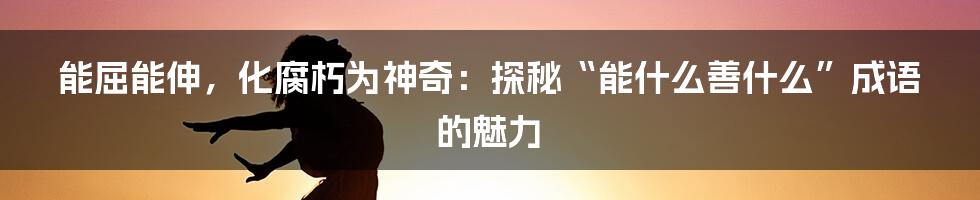 能屈能伸，化腐朽为神奇：探秘“能什么善什么”成语的魅力