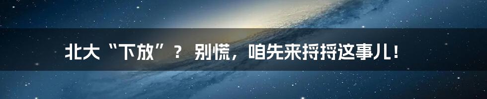 北大“下放”? 别慌,咱先来捋捋这事儿!