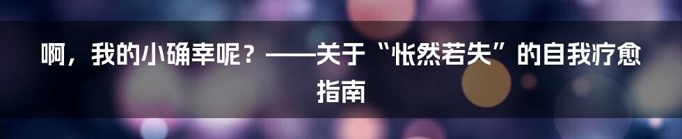 啊，我的小确幸呢？——关于“怅然若失”的自我疗愈指南