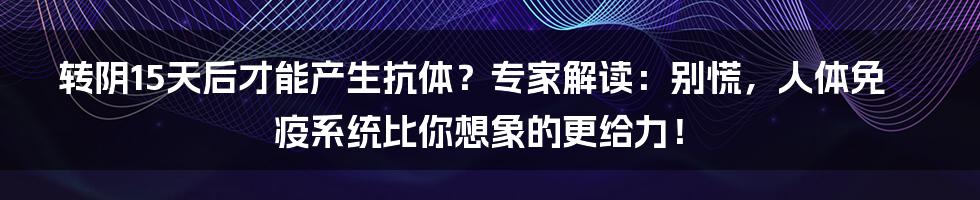 转阴15天后才能产生抗体？专家解读：别慌，人体免疫系统比你想象的更给力！