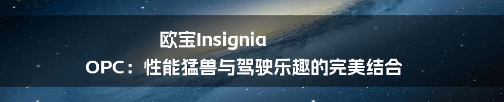 欧宝Insignia OPC：性能猛兽与驾驶乐趣的完美结合