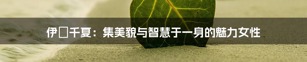 伊沢千夏:集美貌与智慧于一身的魅力女性